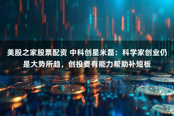 美股之家股票配资 中科创星米磊：科学家创业仍是大势所趋，创投要有能力帮助补短板