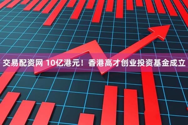 交易配资网 10亿港元！香港高才创业投资基金成立