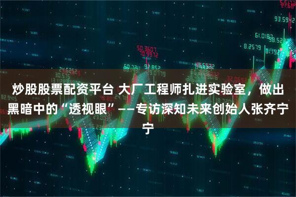 炒股股票配资平台 大厂工程师扎进实验室，做出黑暗中的“透视眼”——专访深知未来创始人张齐宁