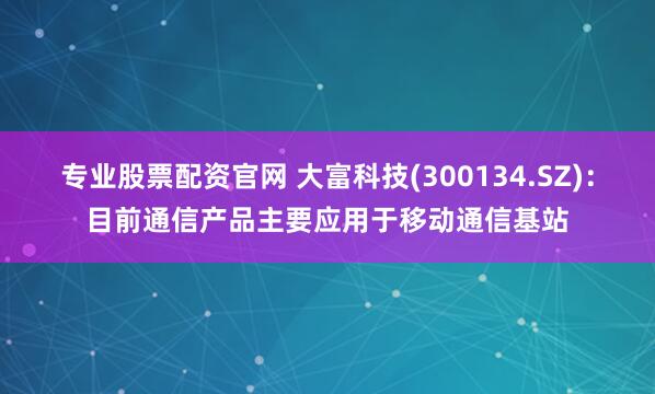 专业股票配资官网 大富科技(300134.SZ)：目前通信产品主要应用于移动通信基站