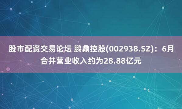 股市配资交易论坛 鹏鼎控股(002938.SZ)：6月合并营业收入约为28.88亿元