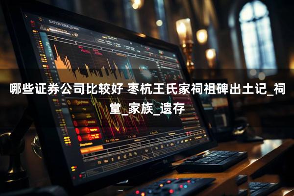 哪些证券公司比较好 枣杭王氏家祠祖碑出土记_祠堂_家族_遗存