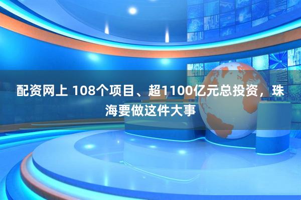 配资网上 108个项目、超1100亿元总投资，珠海要做这件大事