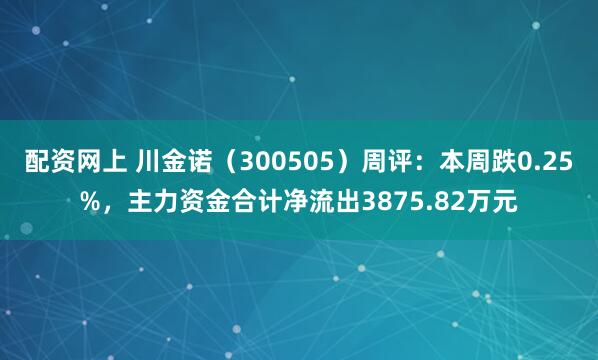 配资网上 川金诺（300505）周评：本周跌0.25%，主力资金合计净流出3875.82万元