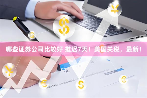 哪些证券公司比较好 推迟7天！美国关税，最新！