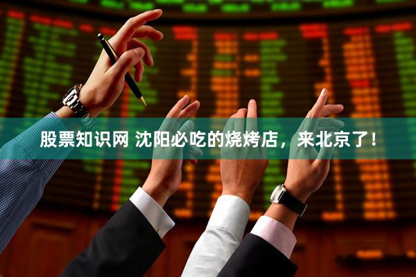 股票知识网 沈阳必吃的烧烤店，来北京了！
