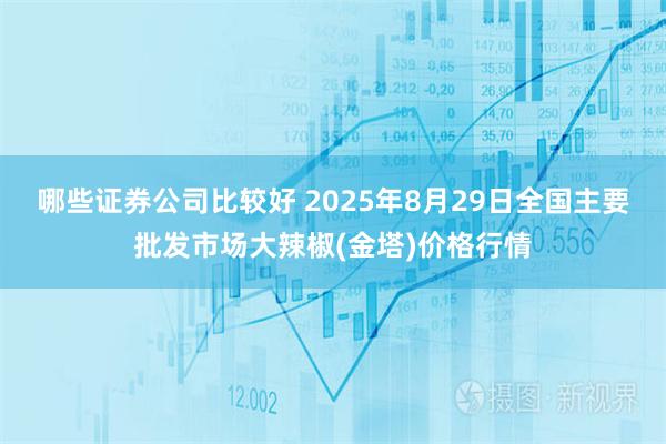 哪些证券公司比较好 2025年8月29日全国主要批发市场大辣椒(金塔)价格行情