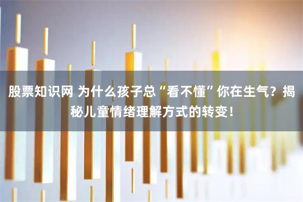 股票知识网 为什么孩子总“看不懂”你在生气？揭秘儿童情绪理解方式的转变！