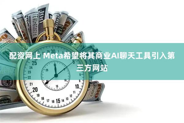 配资网上 Meta希望将其商业AI聊天工具引入第三方网站