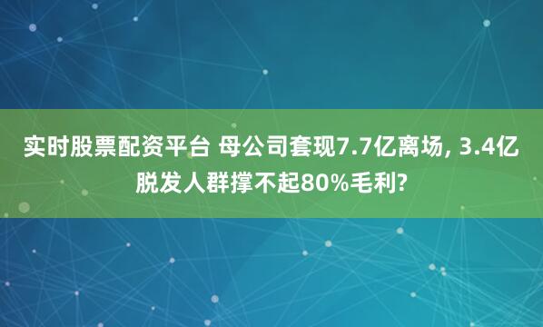 实时股票配资平台 母公司套现7.7亿离场, 3.4亿脱发人群撑不起80%毛利?