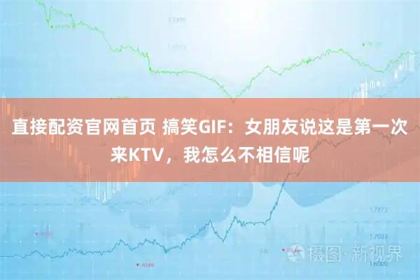 直接配资官网首页 搞笑GIF：女朋友说这是第一次来KTV，我怎么不相信呢