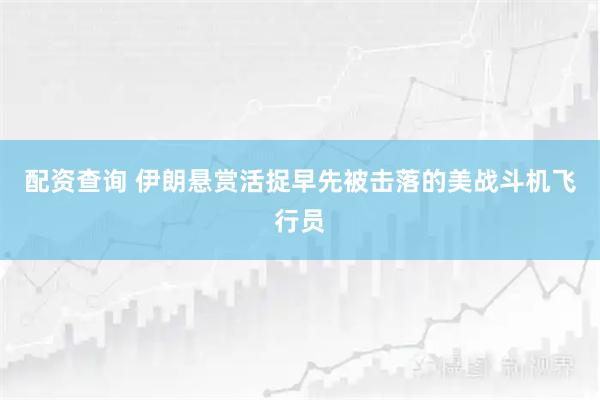 配资查询 伊朗悬赏活捉早先被击落的美战斗机飞行员