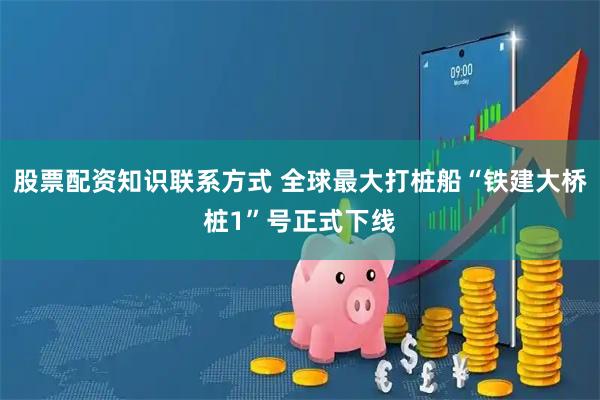 股票配资知识联系方式 全球最大打桩船“铁建大桥桩1”号正式下线