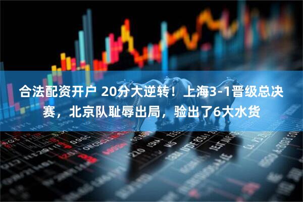 合法配资开户 20分大逆转！上海3-1晋级总决赛，北京队耻辱出局，验出了6大水货