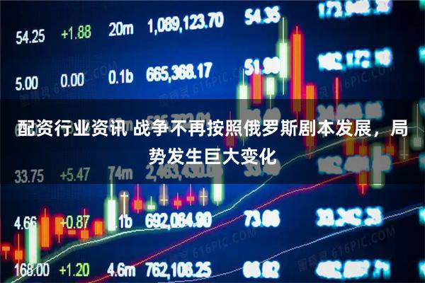 配资行业资讯 战争不再按照俄罗斯剧本发展，局势发生巨大变化