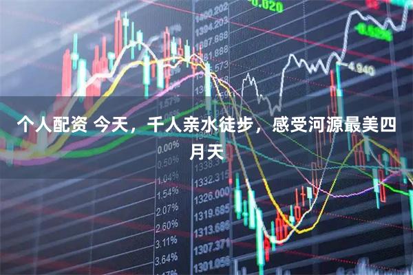 个人配资 今天，千人亲水徒步，感受河源最美四月天